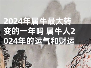 2024年属牛最大转变的一年吗 属牛人2024年的运气和财运