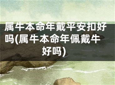 属牛本命年戴平安扣好吗(属牛本命年佩戴牛好吗)