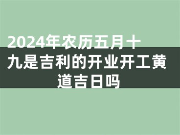 2024年农历五月十九是吉利的开业开工黄道吉日吗