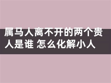 属马人离不开的两个贵人是谁 怎么化解小人