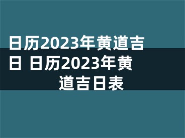 日历2023年黄道吉日 日历2023年黄道吉日表