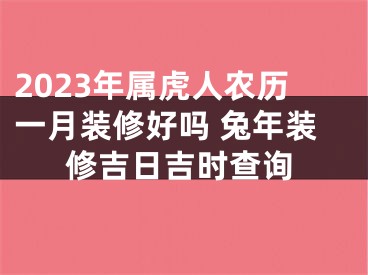 2023年属虎人农历一月装修好吗 兔年装修吉日吉时查询