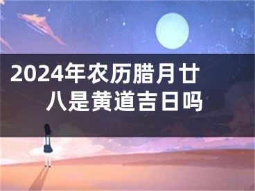 2024年农历腊月廿八是黄道吉日吗