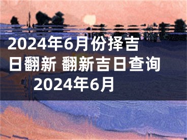 2024年6月份择吉日翻新 翻新吉日查询2024年6月