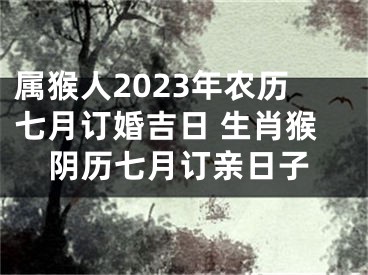 属猴人2023年农历七月订婚吉日 生肖猴阴历七月订亲日子