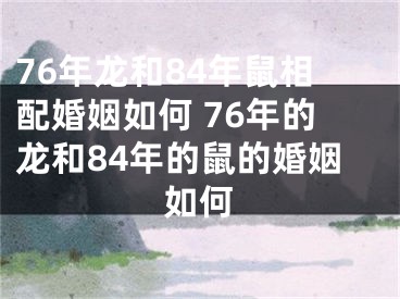 76年龙和84年鼠相配婚姻如何 76年的龙和84年的鼠的婚姻如何