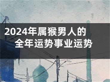 2024年属猴男人的全年运势事业运势