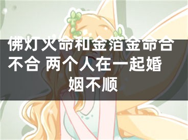 佛灯火命和金箔金命合不合 两个人在一起婚姻不顺