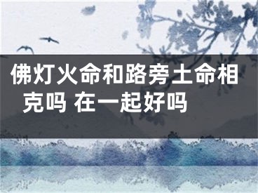 佛灯火命和路旁土命相克吗 在一起好吗 