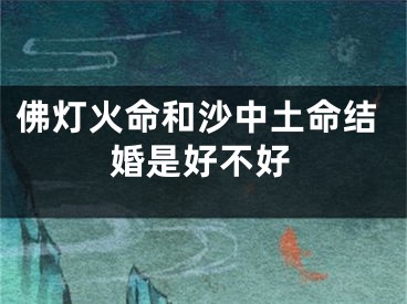 佛灯火命和沙中土命结婚是好不好