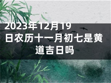 2023年12月19日农历十一月初七是黄道吉日吗
