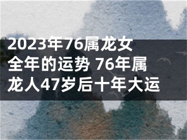 2023年76属龙女全年的运势 76年属龙人47岁后十年大运