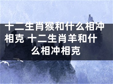 十二生肖猴和什么相冲相克 十二生肖羊和什么相冲相克