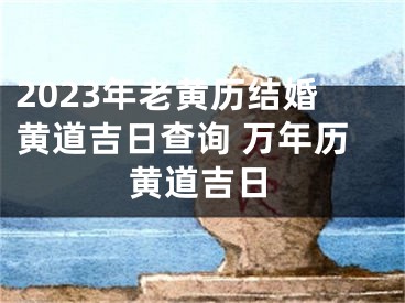 2023年老黄历结婚黄道吉日查询 万年历黄道吉日