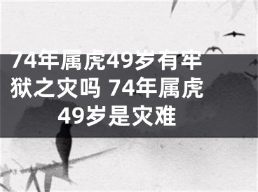 74年属虎49岁有牢狱之灾吗 74年属虎49岁是灾难