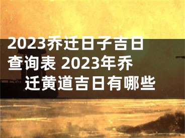 2023乔迁日子吉日查询表 2023年乔迁黄道吉日有哪些