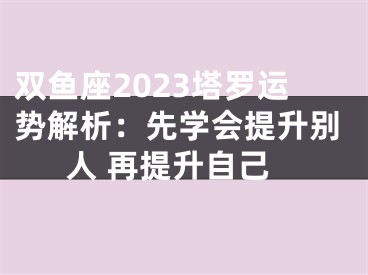 双鱼座2023塔罗运势解析：先学会提升别人 再提升自己