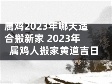 属鸡2023年哪天适合搬新家 2023年属鸡人搬家黄道吉日