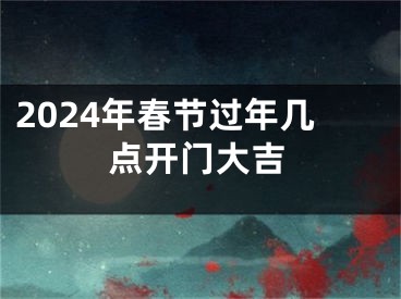 2024年春节过年几点开门大吉