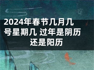 2024年春节几月几号星期几 过年是阴历还是阳历