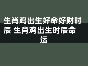 生肖鸡出生好命好财时辰 生肖鸡出生时辰命运