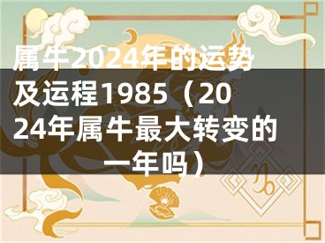 属牛2024年的运势及运程1985（2024年属牛最大转变的一年吗）