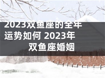 2023双鱼座的全年运势如何 2023年双鱼座婚姻