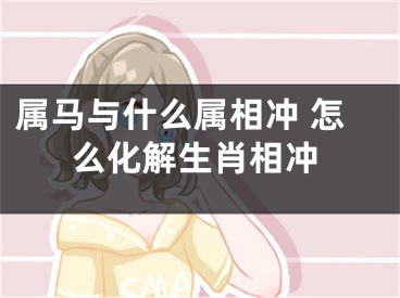 属马与什么属相冲 怎么化解生肖相冲