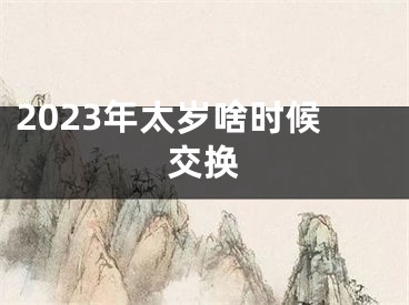 2023年太岁啥时候交换