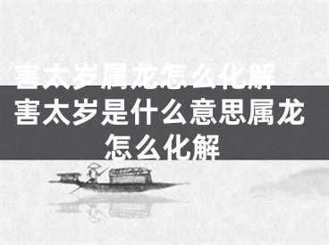害太岁属龙怎么化解 害太岁是什么意思属龙怎么化解