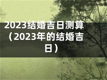 2023结婚吉日测算（2023年的结婚吉日）