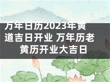 万年日历2023年黄道吉日开业 万年历老黄历开业大吉日