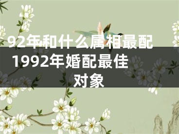 92年和什么属相最配 1992年婚配最佳对象