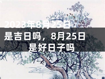 2023年8月25日是吉日吗，8月25日是好日子吗