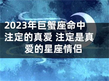 2023年巨蟹座命中注定的真爱 注定是真爱的星座情侣