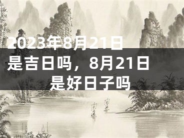 2023年8月21日是吉日吗，8月21日是好日子吗