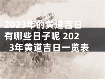 2023年的黄道吉日有哪些日子呢 2023年黄道吉日一览表
