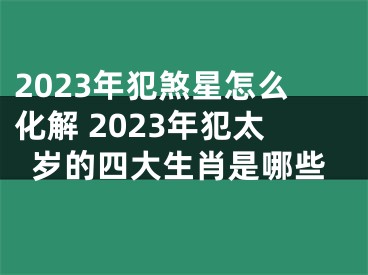 2023年犯煞星怎么化解 2023年犯太岁的四大生肖是哪些