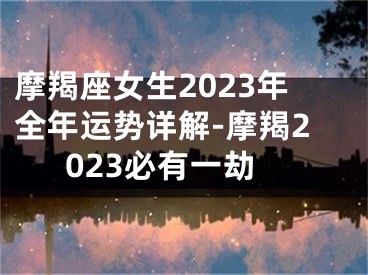 摩羯座女生2023年全年运势详解-摩羯2023必有一劫