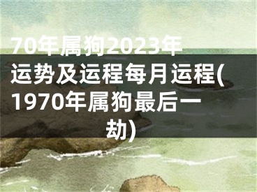 70年属狗2023年运势及运程每月运程(1970年属狗最后一劫)