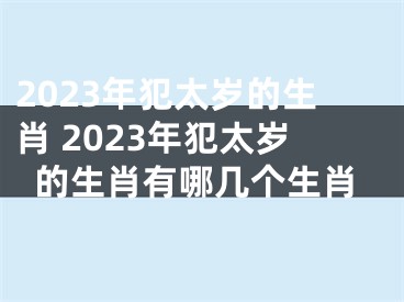 2023年犯太岁的生肖 2023年犯太岁的生肖有哪几个生肖