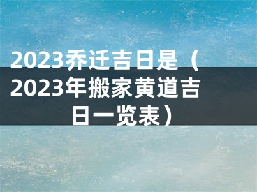 2023乔迁吉日是（2023年搬家黄道吉日一览表）