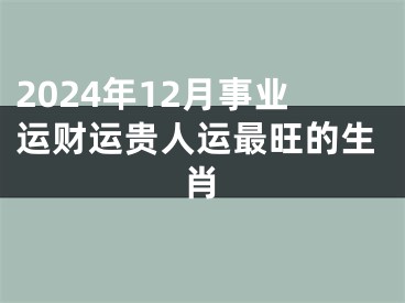 2024年12月事业运财运贵人运最旺的生肖