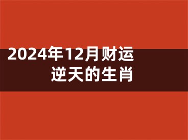 2024年12月财运逆天的生肖