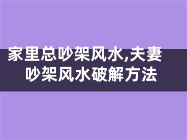 家里总吵架风水,夫妻吵架风水破解方法