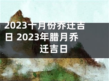 2023十月份乔迁吉日 2023年腊月乔迁吉日