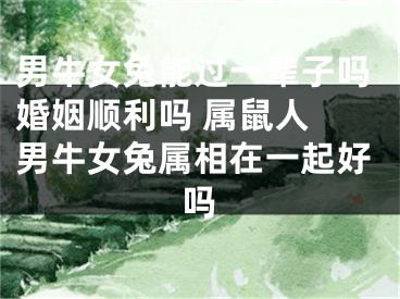 男牛女兔能过一辈子吗婚姻顺利吗 属鼠人 男牛女兔属相在一起好吗