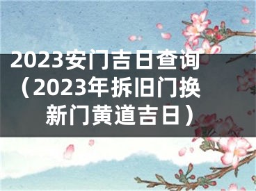 2023安门吉日查询（2023年拆旧门换新门黄道吉日）