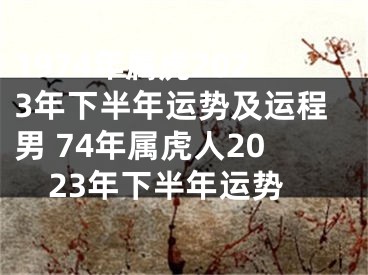 1974年属虎2023年下半年运势及运程男 74年属虎人2023年下半年运势