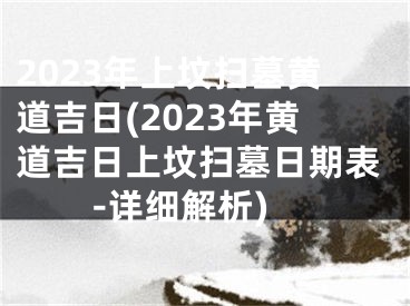 2023年上坟扫墓黄道吉日(2023年黄道吉日上坟扫墓日期表-详细解析)